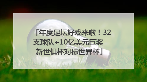 年度足坛好戏来啦！32支球队+10亿美元巨奖 新世俱杯对标世界杯