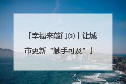 幸福来敲门③丨让城市更新“触手可及”