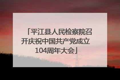 平江县人民检察院召开庆祝中国共产党成立104周年大会