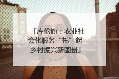 库伦旗：农业社会化服务“托”起乡村振兴新图景