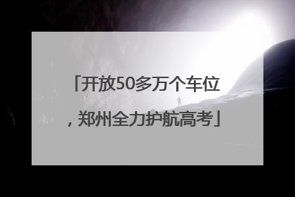 开放50多万个车位，郑州全力护航高考