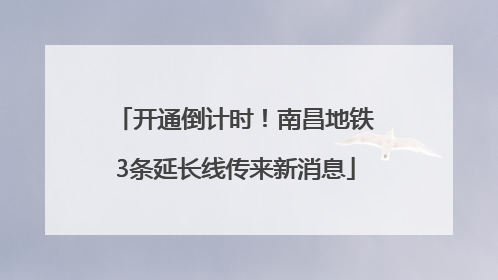 开通倒计时！南昌地铁3条延长线传来新消息