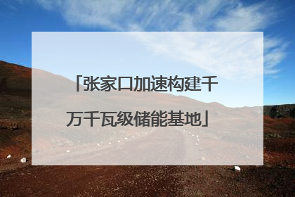 张家口加速构建千万千瓦级储能基地