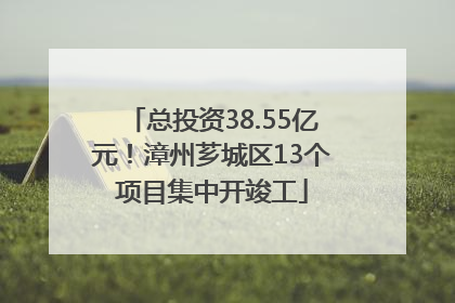 总投资38.55亿元！漳州芗城区13个项目集中开竣工