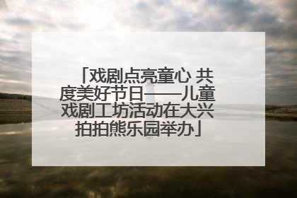 戏剧点亮童心 共度美好节日——儿童戏剧工坊活动在大兴拍拍熊乐园举办