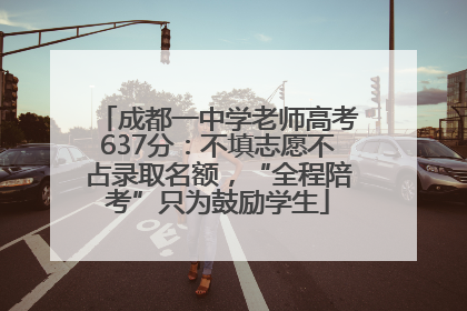 成都一中学老师高考637分：不填志愿不占录取名额，“全程陪考”只为鼓励学生