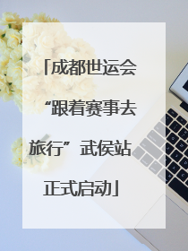 成都世运会“跟着赛事去旅行”武侯站正式启动