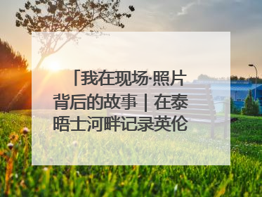 我在现场·照片背后的故事｜在泰晤士河畔记录英伦风云变幻