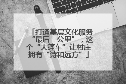打通基层文化服务“最后一公里”，这个“大篷车”让村庄拥有“诗和远方”
