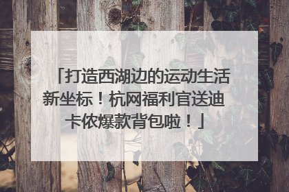 打造西湖边的运动生活新坐标！杭网福利官送迪卡侬爆款背包啦！