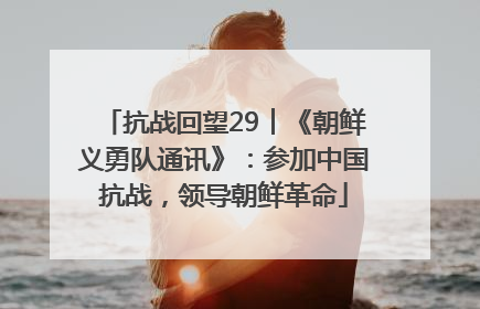 抗战回望29︱《朝鲜义勇队通讯》：参加中国抗战，领导朝鲜革命