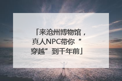 来沧州博物馆，真人NPC带你“穿越”到千年前