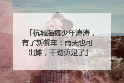 杭城脑瘫少年涛涛，有了新餐车：雨天也可出摊，干劲更足了