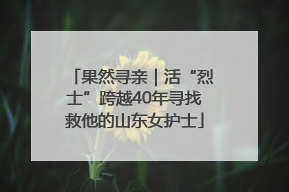 果然寻亲｜活“烈士”跨越40年寻找救他的山东女护士