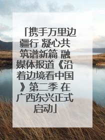 携手万里边疆行 凝心共筑谱新篇 融媒体报道《沿着边境看中国》第二季 在广西东兴正式启动
