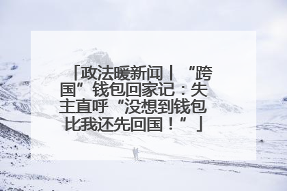 政法暖新闻丨“跨国”钱包回家记：失主直呼“没想到钱包比我还先回国！”