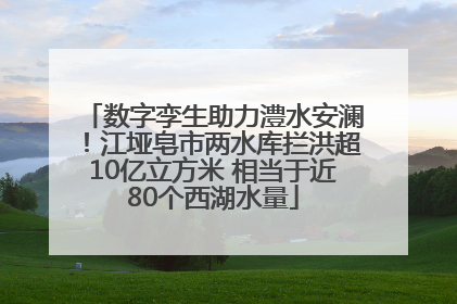 数字孪生助力澧水安澜！江垭皂市两水库拦洪超10亿立方米 相当于近80个西湖水量