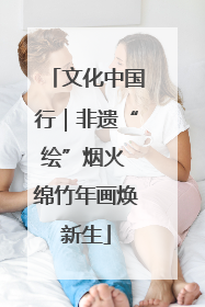 文化中国行｜非遗“绘”烟火 绵竹年画焕新生