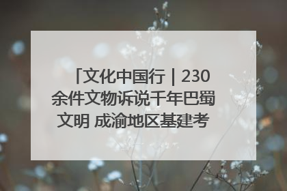 文化中国行｜230余件文物诉说千年巴蜀文明 成渝地区基建考古成果展开展