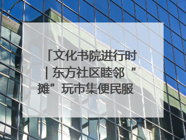 文化书院进行时｜东方社区睦邻“摊”玩市集便民服务日，书写邻里共生新篇章