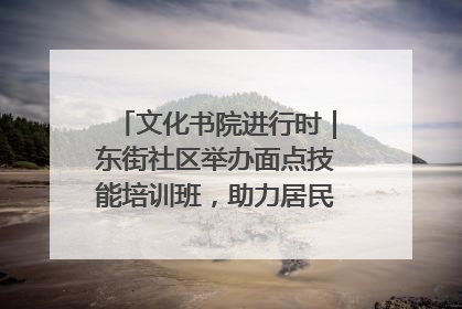 文化书院进行时｜东街社区举办面点技能培训班，助力居民就业创业！