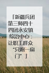 新疆兵团第三师四十四团永安镇综治中心：让职工群众“只跑一扇门”