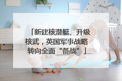 新建核潜艇、升级核武，英国军事战略转向全面“备战”