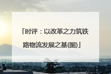 时评：以改革之力筑铁路物流发展之基(图)