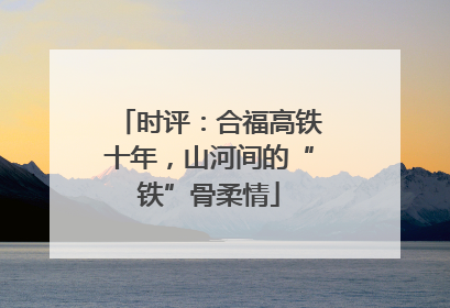 时评：合福高铁十年，山河间的“铁”骨柔情