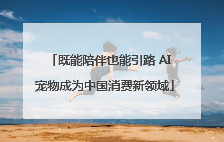 既能陪伴也能引路 AI宠物成为中国消费新领域