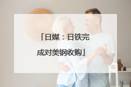 日媒：日铁完成对美钢收购