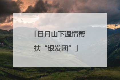 日月山下温情帮扶“银发团”