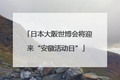 日本大阪世博会将迎来“安徽活动日”