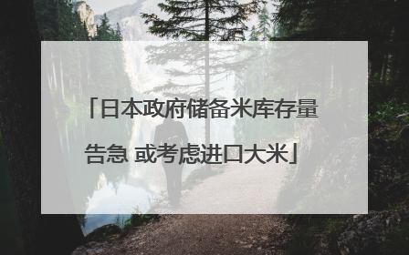 日本政府储备米库存量告急 或考虑进口大米