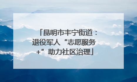 昆明市丰宁街道：退役军人“志愿服务+”助力社区治理