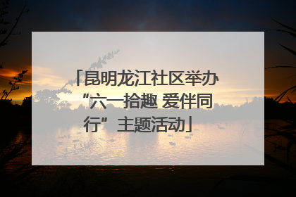 昆明龙江社区举办“六一拾趣 爱伴同行”主题活动