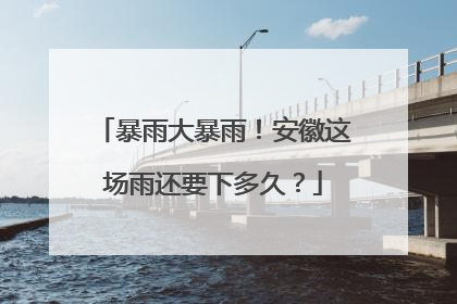暴雨大暴雨！安徽这场雨还要下多久？