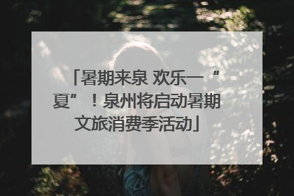 暑期来泉 欢乐一“夏”！泉州将启动暑期文旅消费季活动