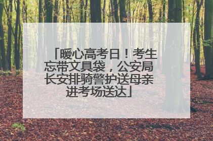 暖心高考日！考生忘带文具袋，公安局长安排骑警护送母亲进考场送达