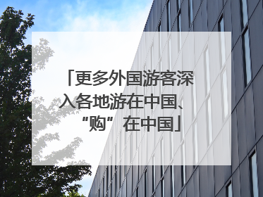 更多外国游客深入各地游在中国、“购”在中国