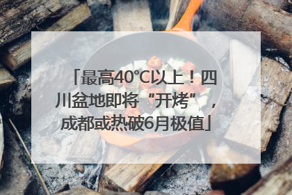最高40℃以上！四川盆地即将“开烤”，成都或热破6月极值
