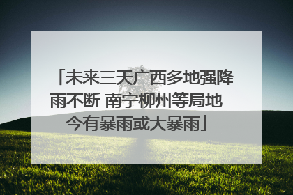 未来三天广西多地强降雨不断 南宁柳州等局地今有暴雨或大暴雨