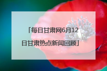 每日甘肃网6月12日甘肃热点新闻回顾