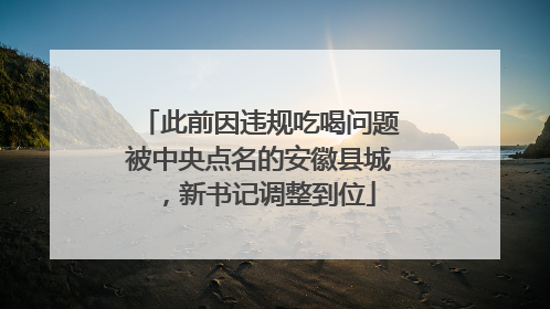 此前因违规吃喝问题被中央点名的安徽县城，新书记调整到位