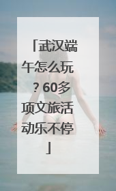 武汉端午怎么玩？60多项文旅活动乐不停