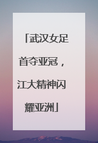 武汉女足首夺亚冠，江大精神闪耀亚洲