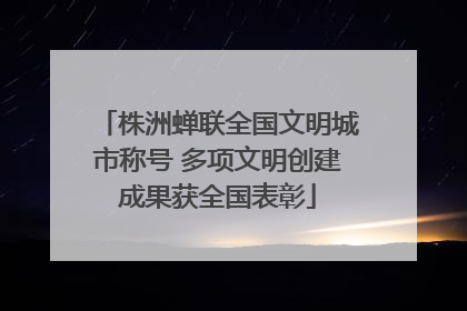 株洲蝉联全国文明城市称号 多项文明创建成果获全国表彰