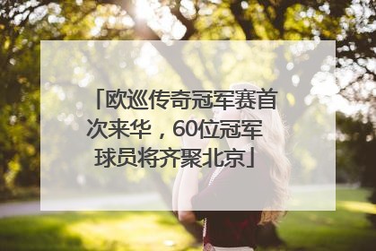 欧巡传奇冠军赛首次来华，60位冠军球员将齐聚北京