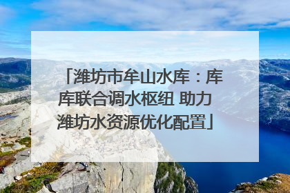 潍坊市牟山水库：库库联合调水枢纽 助力潍坊水资源优化配置