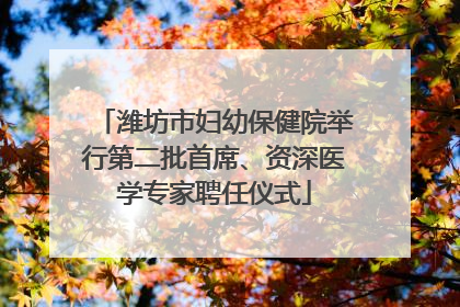 潍坊市妇幼保健院举行第二批首席、资深医学专家聘任仪式